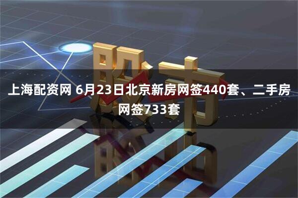 上海配资网 6月23日北京新房网签440套、二手房网签733套