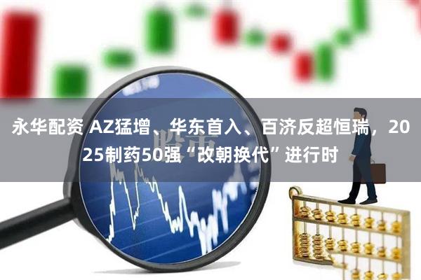 永华配资 AZ猛增、华东首入、百济反超恒瑞，2025制药50强“改朝换代”进行时