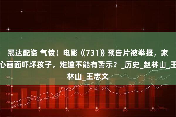 冠达配资 气愤！电影《731》预告片被举报，家长担心画面吓坏孩子，难道不能有警示？_历史_赵林山_王志文