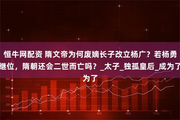 恒牛网配资 隋文帝为何废嫡长子改立杨广？若杨勇继位，隋朝还会二世而亡吗？_太子_独孤皇后_成为了