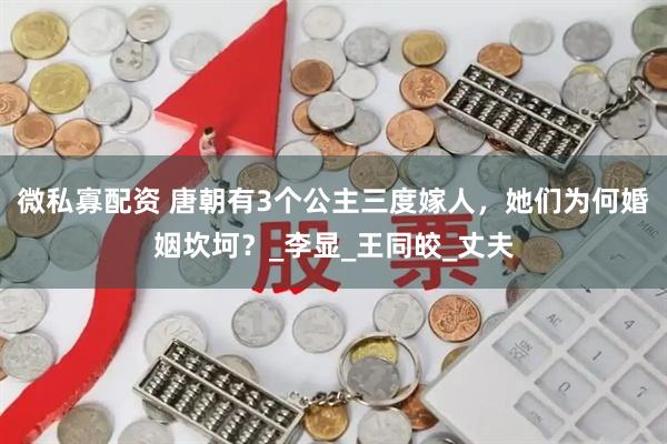 微私寡配资 唐朝有3个公主三度嫁人，她们为何婚姻坎坷？_李显_王同皎_丈夫