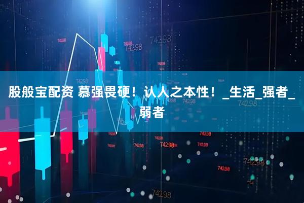 股般宝配资 慕强畏硬！认人之本性！_生活_强者_弱者