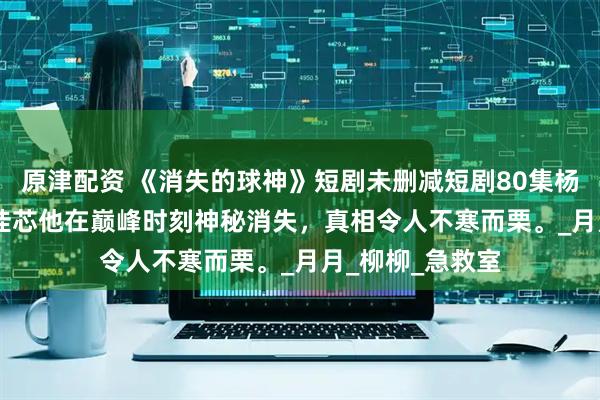 原津配资 《消失的球神》短剧未删减短剧80集杨东赫&韩佳芯他在巅峰时刻神秘消失，真相令人不寒而栗。_月月_柳柳_急救室