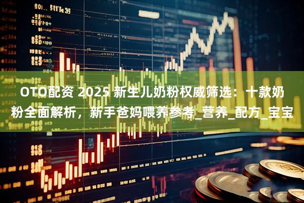 OTO配资 2025 新生儿奶粉权威筛选：十款奶粉全面解析，新手爸妈喂养参考_营养_配方_宝宝