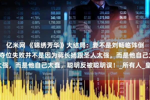 亿米网 《锦绣芳华》大结局：要不是刘畅临阵倒戈，宁王永远不知，他夺位失败并不是因为蒋长扬跟圣人太强，而是他自己太蠢，聪明反被聪明误！_所有人_皇位_事儿