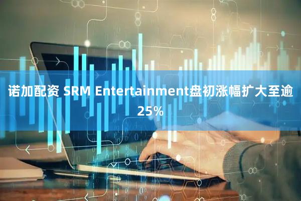 诺加配资 SRM Entertainment盘初涨幅扩大至逾25%
