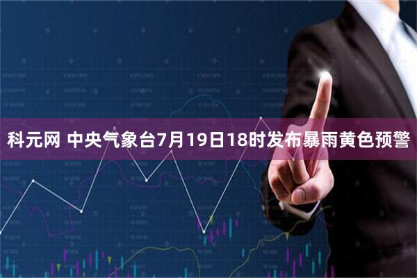 科元网 中央气象台7月19日18时发布暴雨黄色预警