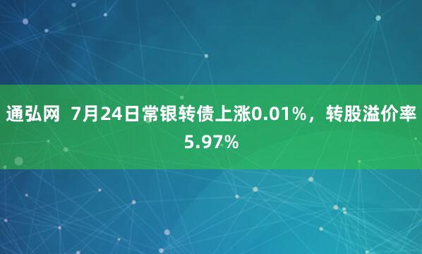 通弘网  7月24日常银转债上涨0.01%，转股溢价率5.97%