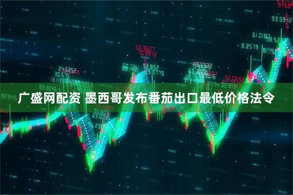 广盛网配资 墨西哥发布番茄出口最低价格法令