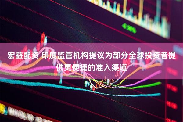 宏益配资 印度监管机构提议为部分全球投资者提供更便捷的准入渠道