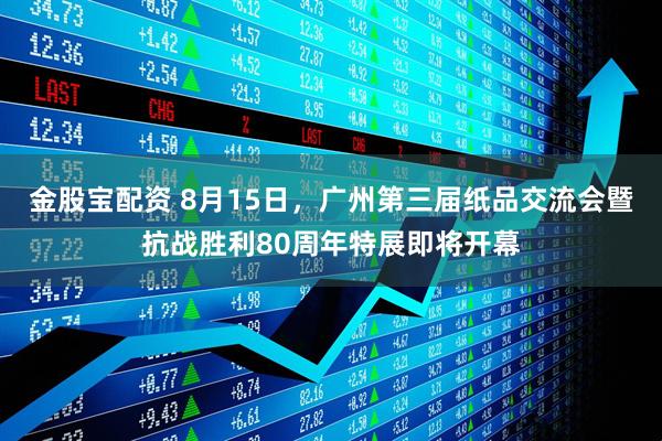 金股宝配资 8月15日，广州第三届纸品交流会暨抗战胜利80周年特展即将开幕