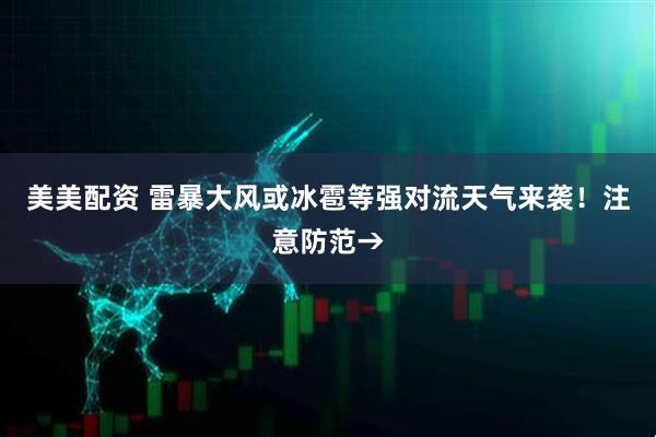 美美配资 雷暴大风或冰雹等强对流天气来袭！注意防范→