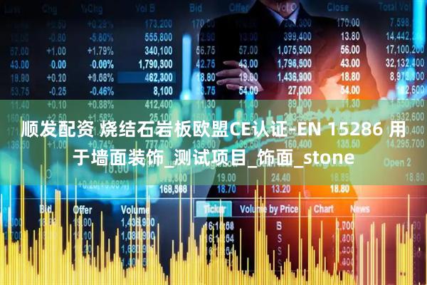 顺发配资 烧结石岩板欧盟CE认证-EN 15286 用于墙面装饰_测试项目_饰面_stone
