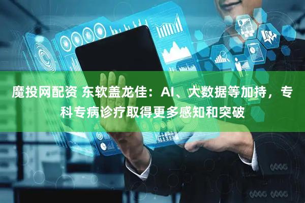 魔投网配资 东软盖龙佳：AI、大数据等加持，专科专病诊疗取得更多感知和突破