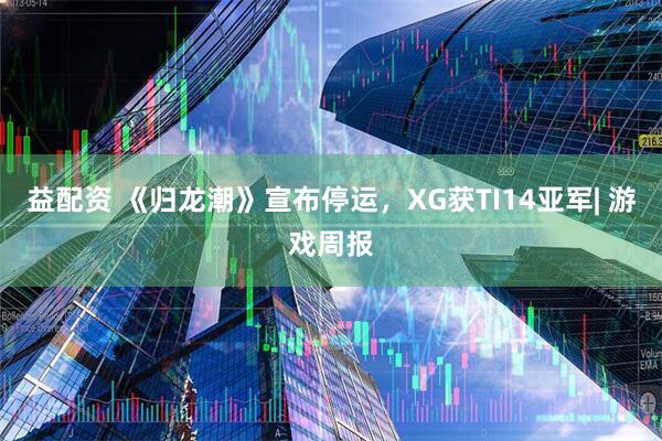 益配资 《归龙潮》宣布停运，XG获TI14亚军| 游戏周报