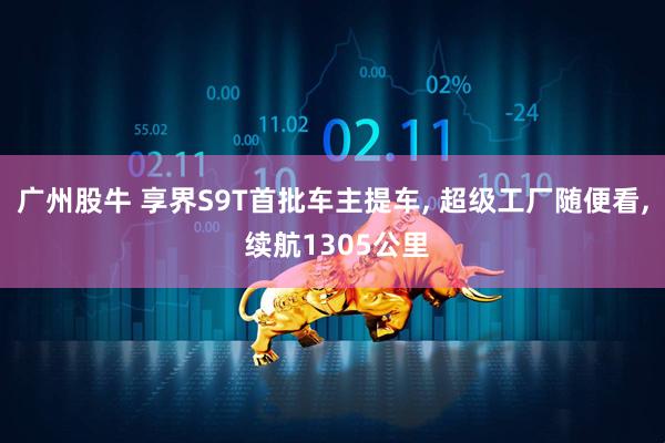 广州股牛 享界S9T首批车主提车, 超级工厂随便看, 续航1305公里