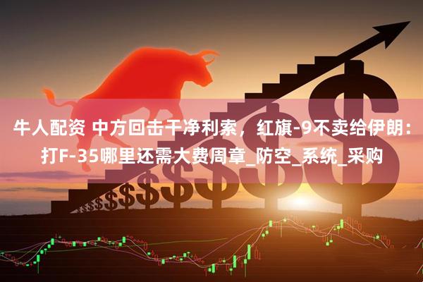 牛人配资 中方回击干净利索，红旗-9不卖给伊朗：打F-35哪里还需大费周章_防空_系统_采购