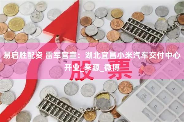 易启胜配资 雷军官宣：湖北宜昌小米汽车交付中心开业_来源_微博