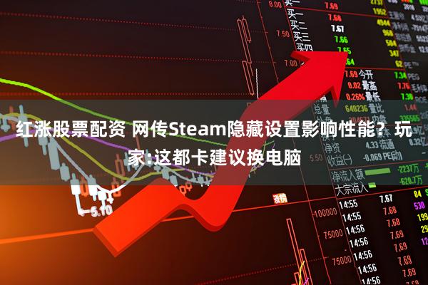 红涨股票配资 网传Steam隐藏设置影响性能？玩家:这都卡建议换电脑